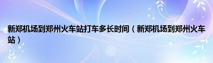 新郑机场到郑州火车站打车多长时间（新郑机场到郑州火车站）