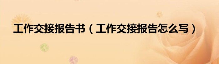工作交接报告书（工作交接报告怎么写）