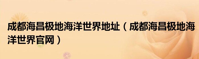 成都海昌极地海洋世界地址（成都海昌极地海洋世界官网）