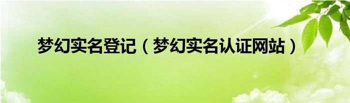 梦幻实名登记（梦幻实名认证网站）