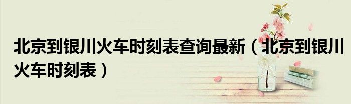 北京到银川火车时刻表查询最新（北京到银川火车时刻表）