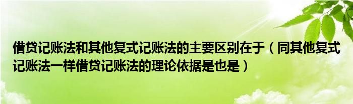 借贷记账法和其他复式记账法的主要区别在于（同其他复式记账法一样借贷记账法的理论依据是也是）