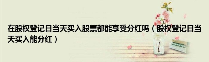 在股权登记日当天买入股票都能享受分红吗（股权登记日当天买入能分红）