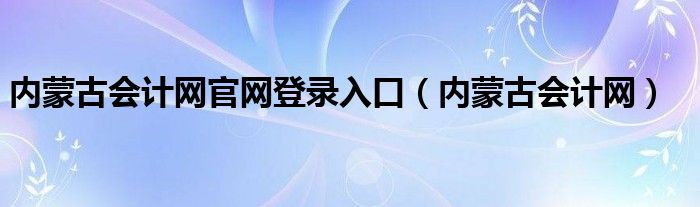 内蒙古会计网官网登录入口（内蒙古会计网）