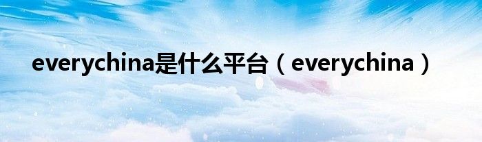everychina是什么平台（everychina）