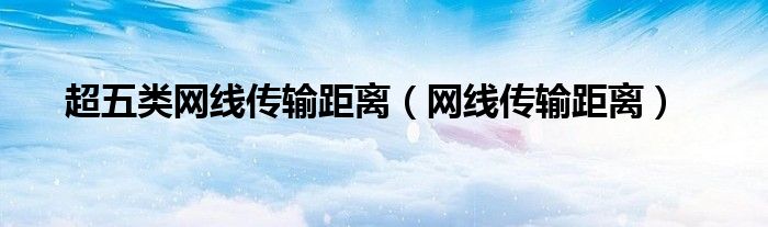 超五类网线传输距离（网线传输距离）