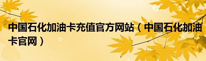 中国石化加油卡充值官方网站（中国石化加油卡官网）
