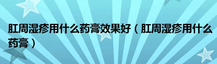 肛周湿疹用什么药膏效果好（肛周湿疹用什么药膏）