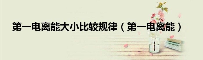 第一电离能大小比较规律（第一电离能）