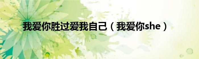 我爱你胜过爱我自己（我爱你she）