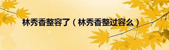 林秀香整容了（林秀香整过容么）