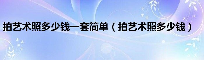 拍艺术照多少钱一套简单（拍艺术照多少钱）