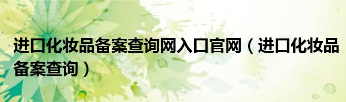 进口化妆品备案查询网入口官网（进口化妆品备案查询）