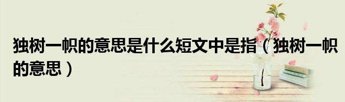 独树一帜的意思是什么短文中是指（独树一帜的意思）