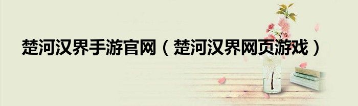 楚河汉界手游官网（楚河汉界网页游戏）