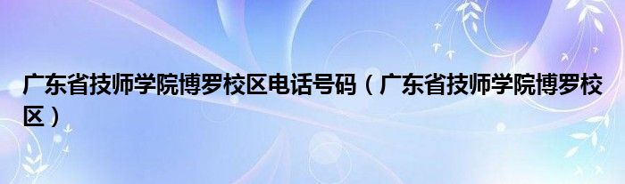 广东省技师学院博罗校区电话号码（广东省技师学院博罗校区）