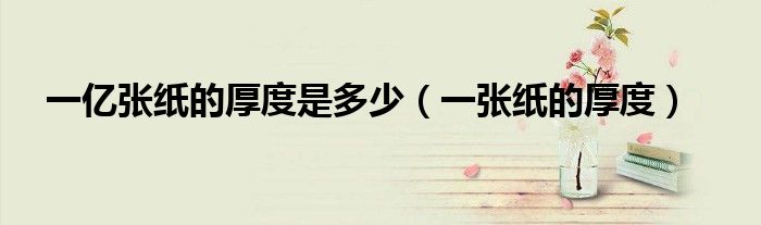 一亿张纸的厚度是多少（一张纸的厚度）