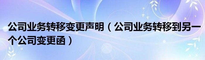 公司业务转移变更声明（公司业务转移到另一个公司变更函）