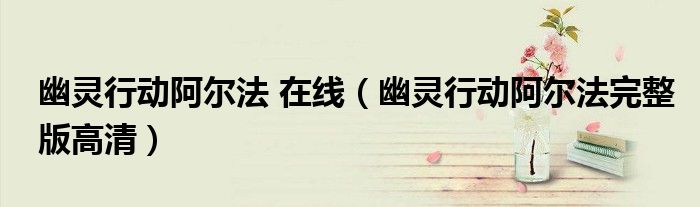 幽灵行动阿尔法 在线（幽灵行动阿尔法完整版高清）