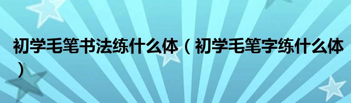初学毛笔书法练什么体（初学毛笔字练什么体）