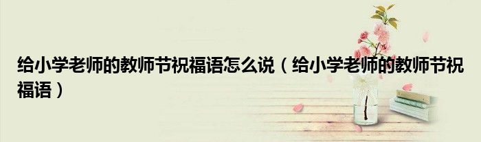 给小学老师的教师节祝福语怎么说（给小学老师的教师节祝福语）