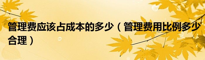 管理费应该占成本的多少（管理费用比例多少合理）