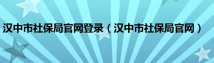 汉中市社保局官网登录（汉中市社保局官网）