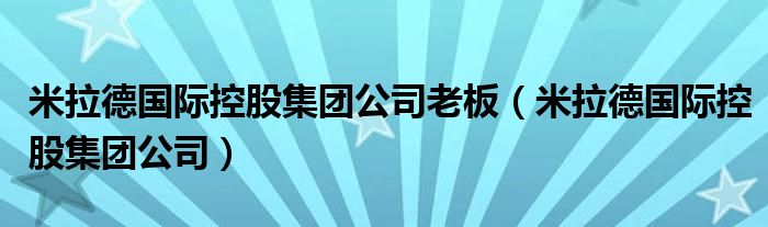 米拉德国际控股集团公司老板（米拉德国际控股集团公司）