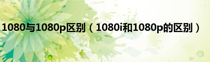 1080与1080p区别（1080i和1080p的区别）