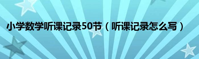 小学数学听课记录50节（听课记录怎么写）