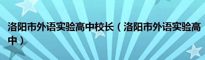 洛阳市外语实验高中校长（洛阳市外语实验高中）