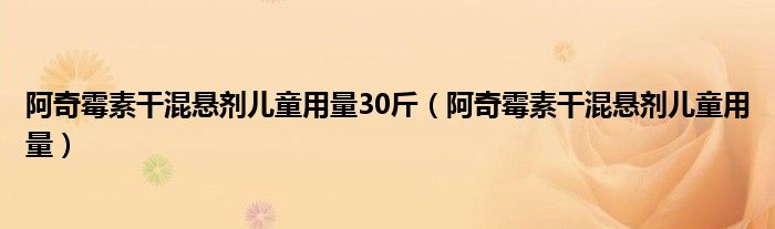 阿奇霉素干混悬剂儿童用量30斤（阿奇霉素干混悬剂儿童用量）