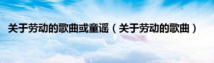 关于劳动的歌曲或童谣（关于劳动的歌曲）