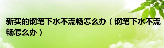 新买的钢笔下水不流畅怎么办（钢笔下水不流畅怎么办）