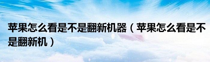 苹果怎么看是不是翻新机器（苹果怎么看是不是翻新机）