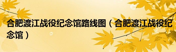 合肥渡江战役纪念馆路线图（合肥渡江战役纪念馆）