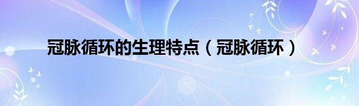 冠脉循环的生理特点（冠脉循环）