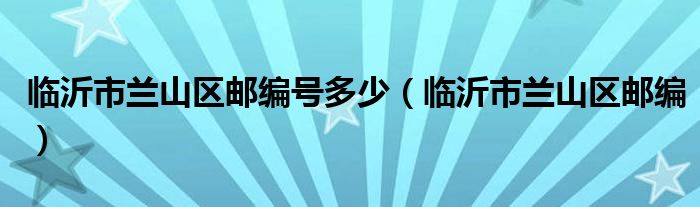 临沂市兰山区邮编号多少（临沂市兰山区邮编）