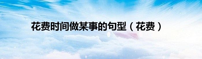 花费时间做某事的句型（花费）