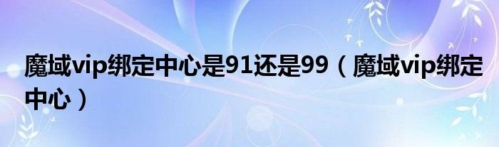魔域vip绑定中心是91还是99（魔域vip绑定中心）