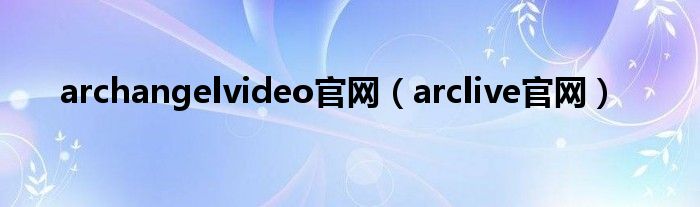 archangelvideo官网（arclive官网）