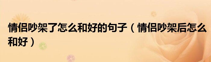 情侣吵架了怎么和好的句子（情侣吵架后怎么和好）
