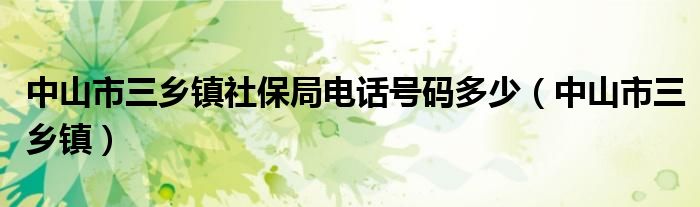 中山市三乡镇社保局电话号码多少（中山市三乡镇）