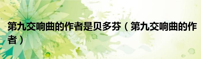 第九交响曲的作者是贝多芬（第九交响曲的作者）