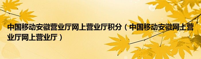中国移动安徽营业厅网上营业厅积分（中国移动安徽网上营业厅网上营业厅）