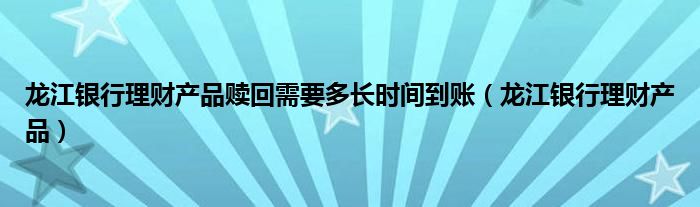 龙江银行理财产品赎回需要多长时间到账（龙江银行理财产品）
