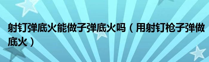 射钉弹底火能做子弹底火吗（用射钉枪子弹做底火）