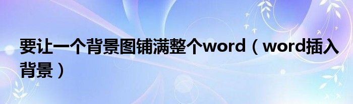 要让一个背景图铺满整个word（word插入背景）