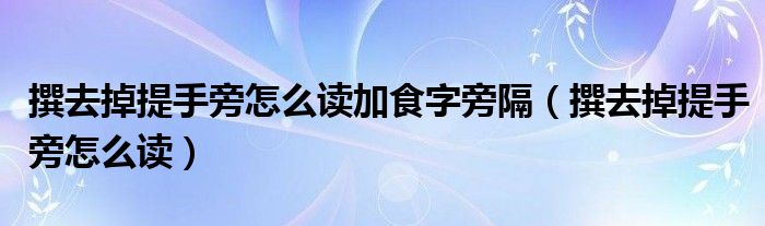 撰去掉提手旁怎么读加食字旁隔（撰去掉提手旁怎么读）