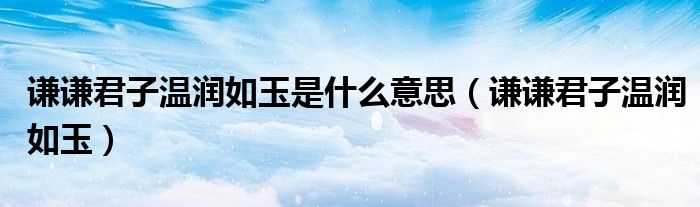 谦谦君子温润如玉是什么意思（谦谦君子温润如玉）